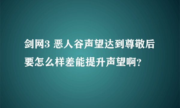 剑网3 恶人谷声望达到尊敬后要怎么样差能提升声望啊？