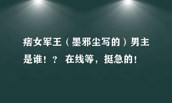 痞女军王（墨邪尘写的）男主是谁！？ 在线等，挺急的！
