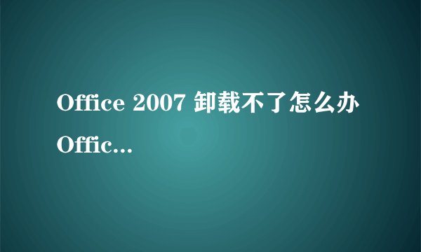 Office 2007 卸载不了怎么办 Office 2007卸载方法