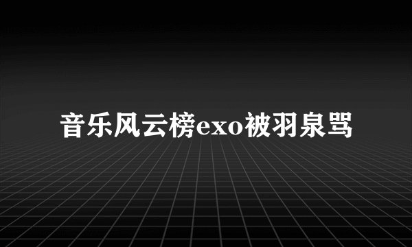 音乐风云榜exo被羽泉骂