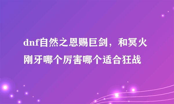 dnf自然之恩赐巨剑，和冥火刚牙哪个厉害哪个适合狂战