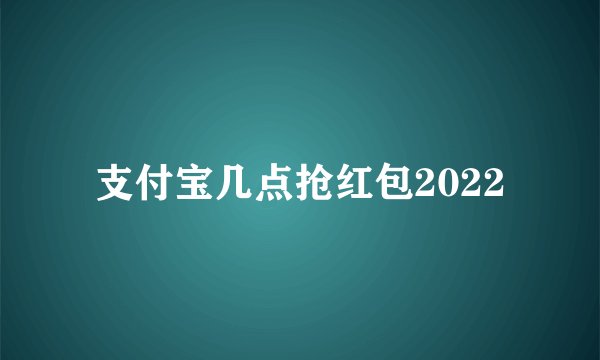支付宝几点抢红包2022