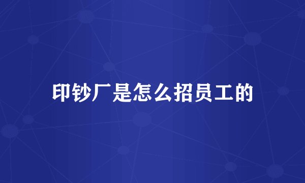 印钞厂是怎么招员工的