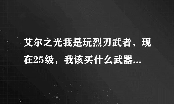 艾尔之光我是玩烈刃武者，现在25级，我该买什么武器比较好？？要粉的，橙的太贵了