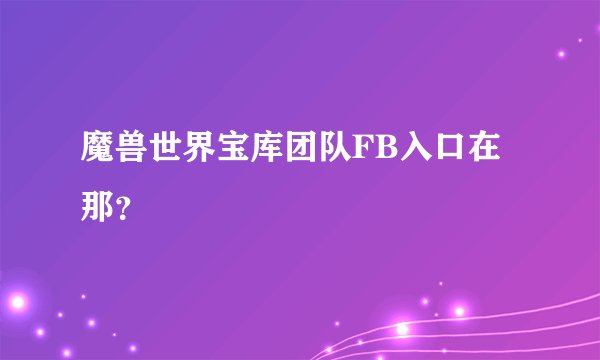 魔兽世界宝库团队FB入口在那？