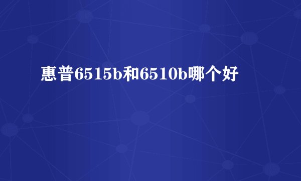 惠普6515b和6510b哪个好