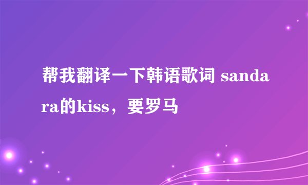 帮我翻译一下韩语歌词 sandara的kiss，要罗马