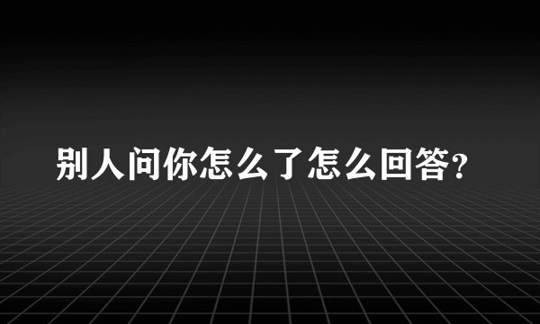 别人问你怎么了怎么回答？