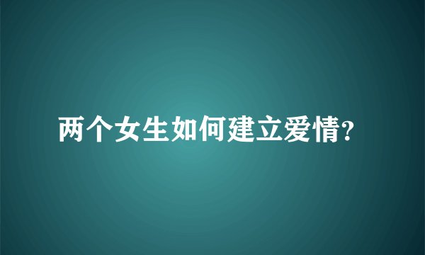 两个女生如何建立爱情？
