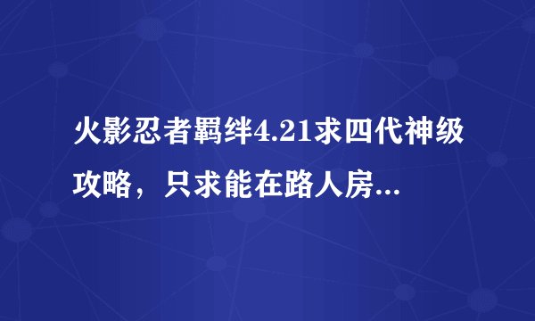 火影忍者羁绊4.21求四代神级攻略，只求能在路人房和菜J同学开黑很突出那种。。我手速蛮快的
