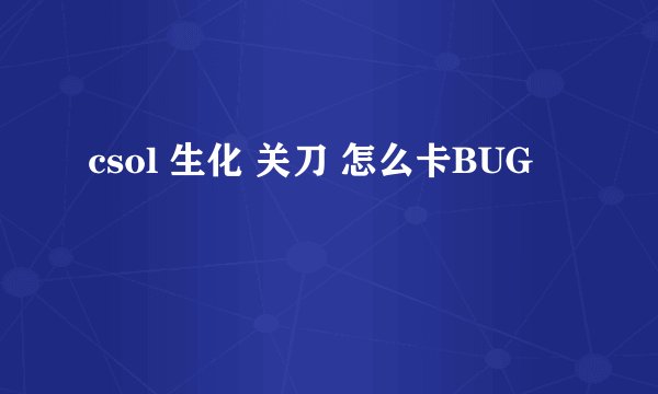 csol 生化 关刀 怎么卡BUG