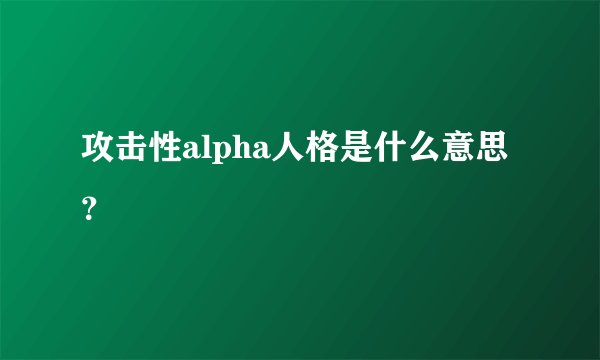 攻击性alpha人格是什么意思？