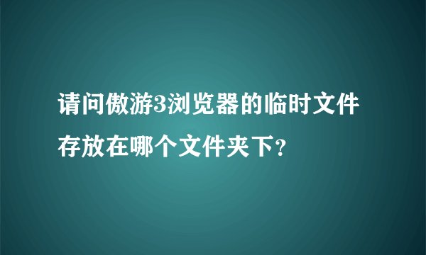 请问傲游3浏览器的临时文件存放在哪个文件夹下？