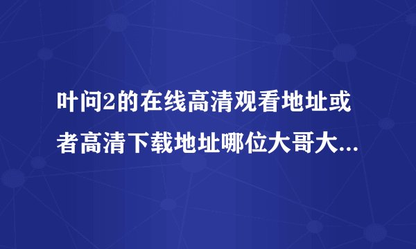 叶问2的在线高清观看地址或者高清下载地址哪位大哥大姐给发一个谢谢了``