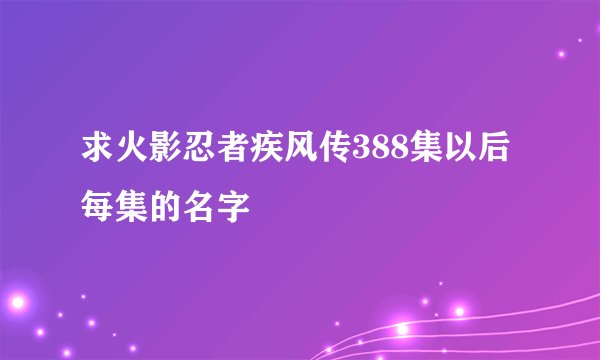 求火影忍者疾风传388集以后每集的名字