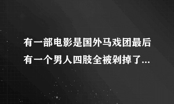 有一部电影是国外马戏团最后有一个男人四肢全被剁掉了 里面有的女主人公被杀死了，还有一个女的坐着轮