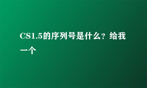 CS1.5的序列号是什么？给我一个