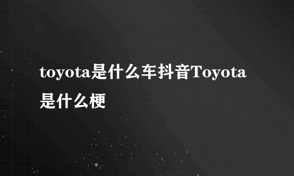 toyota是什么车抖音Toyota是什么梗