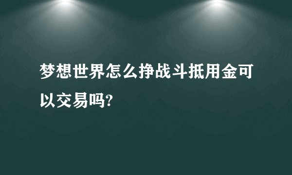 梦想世界怎么挣战斗抵用金可以交易吗?