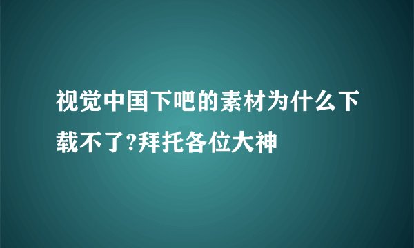 视觉中国下吧的素材为什么下载不了?拜托各位大神