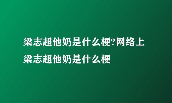 梁志超他奶是什么梗?网络上梁志超他奶是什么梗