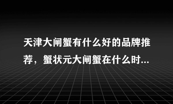 天津大闸蟹有什么好的品牌推荐，蟹状元大闸蟹在什么时候提货最好？