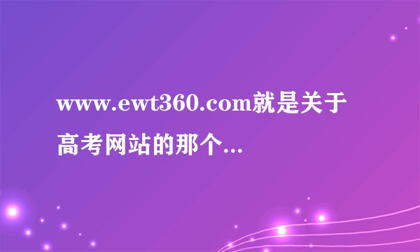 www.ewt360.com就是关于高考网站的那个，各位说说感受吧，有没有什么用，特别是对志愿填写那一块，有用吗