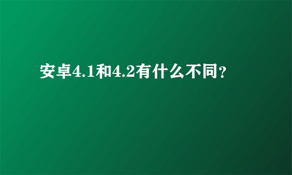 安卓4.1和4.2有什么不同？