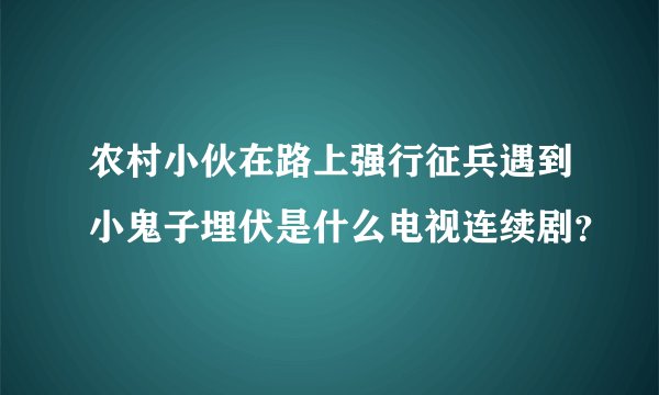 农村小伙在路上强行征兵遇到小鬼子埋伏是什么电视连续剧？