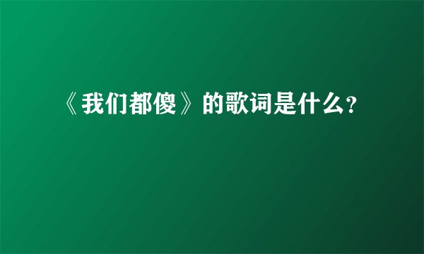 《我们都傻》的歌词是什么？