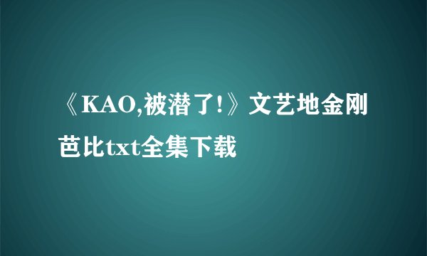 《KAO,被潜了!》文艺地金刚芭比txt全集下载