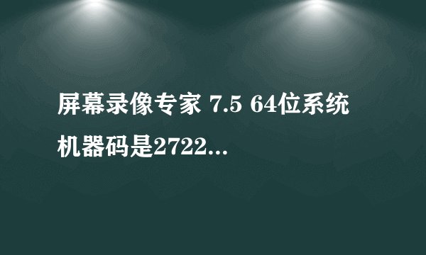 屏幕录像专家 7.5 64位系统 机器码是272217851777000215256262168254,注册码是多少.跪求了