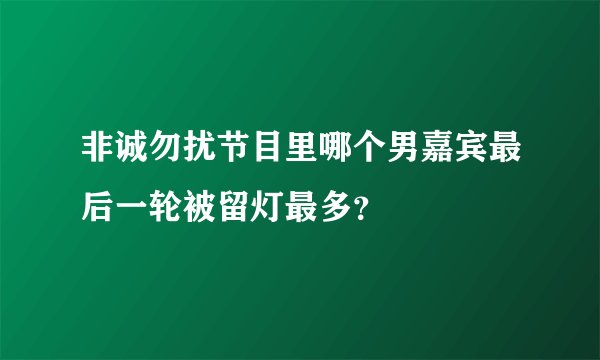 非诚勿扰节目里哪个男嘉宾最后一轮被留灯最多？