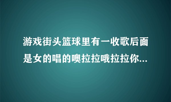 游戏街头篮球里有一收歌后面是女的唱的噢拉拉哦拉拉你知道是什么歌吗