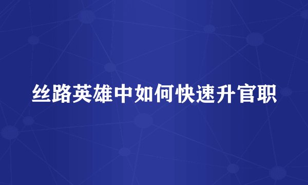 丝路英雄中如何快速升官职