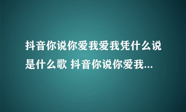 抖音你说你爱我爱我凭什么说是什么歌 抖音你说你爱我爱我凭什么说是哪首歌