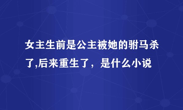 女主生前是公主被她的驸马杀了,后来重生了，是什么小说