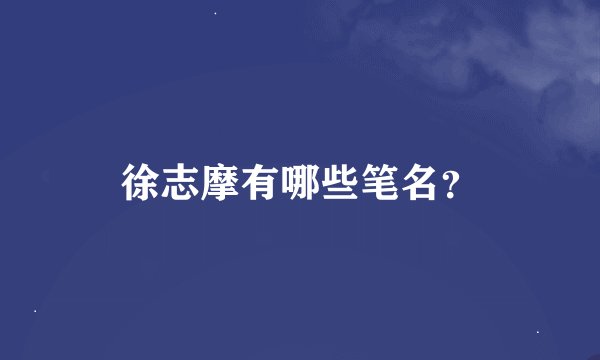 徐志摩有哪些笔名？