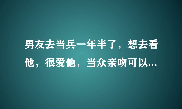 男友去当兵一年半了，想去看他，很爱他，当众亲吻可以么，在部队是不是影响不好
