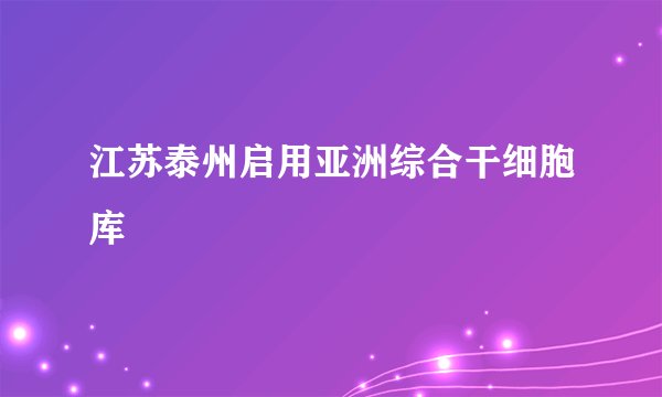 江苏泰州启用亚洲综合干细胞库