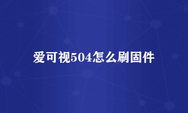 爱可视504怎么刷固件