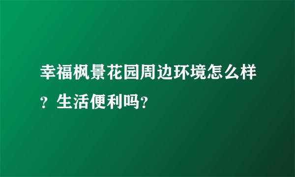 幸福枫景花园周边环境怎么样？生活便利吗？