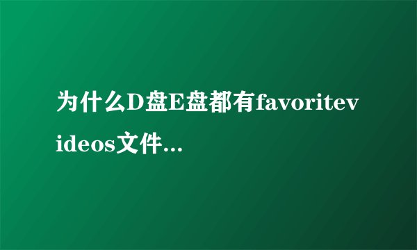为什么D盘E盘都有favoritevideos文件夹，而且D盘的不能删除，E盘的删除后又会形成，有何解？