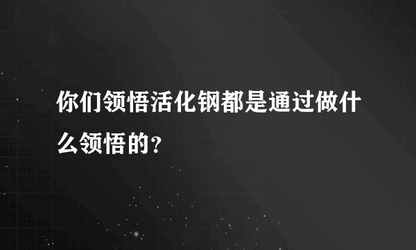 你们领悟活化钢都是通过做什么领悟的？