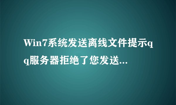 Win7系统发送离线文件提示qq服务器拒绝了您发送离线文件如何解决