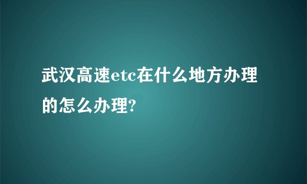 武汉高速etc在什么地方办理的怎么办理?