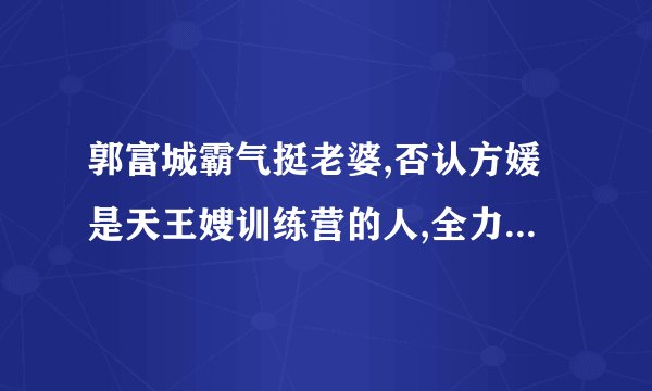 郭富城霸气挺老婆,否认方媛是天王嫂训练营的人,全力支持她,你酸了吗...