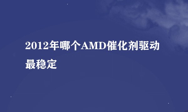 2012年哪个AMD催化剂驱动最稳定