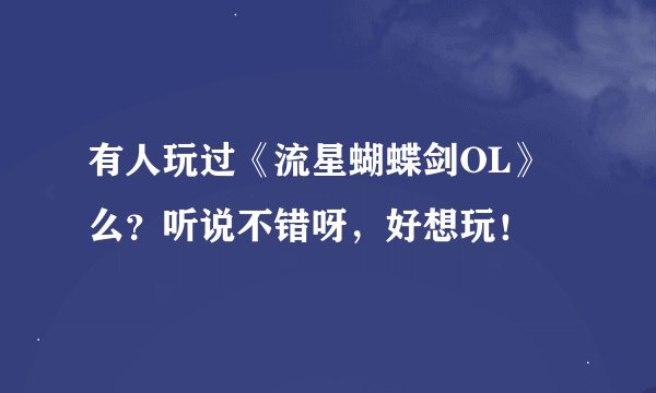 有人玩过《流星蝴蝶剑OL》么？听说不错呀，好想玩！
