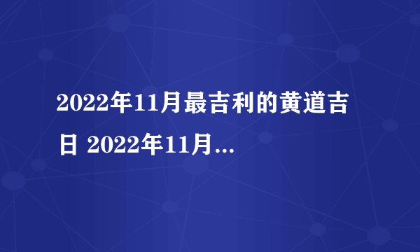 2022年11月最吉利的黄道吉日 2022年11月黄道吉日一览表